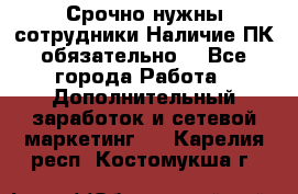 Срочно нужны сотрудники.Наличие ПК обязательно! - Все города Работа » Дополнительный заработок и сетевой маркетинг   . Карелия респ.,Костомукша г.